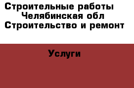 Строительные работы  - Челябинская обл. Строительство и ремонт » Услуги   . Челябинская обл.